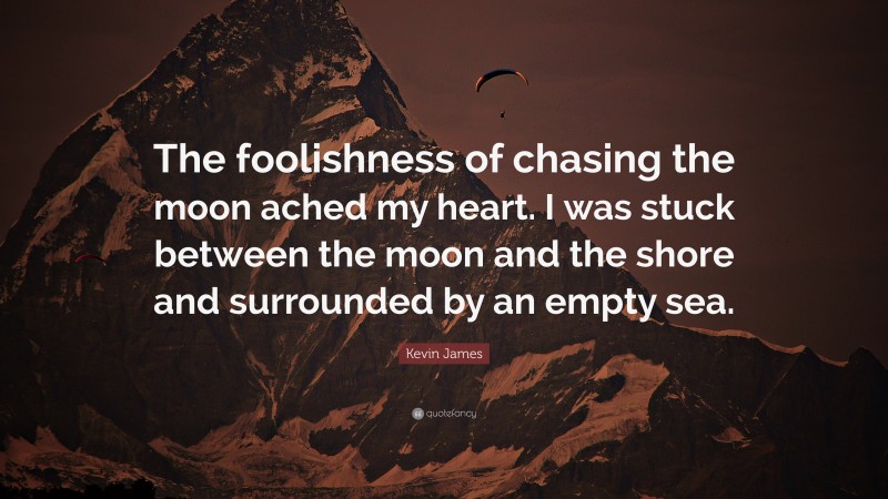 Kevin James Quote: “The foolishness of chasing the moon ached my heart. I was stuck between the moon and the shore and surrounded by an empty sea.”