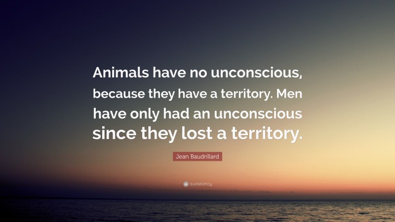 Jean Baudrillard Quote: “Animals have no unconscious, because they have a territory. Men have only had an unconscious since they lost a territory.”