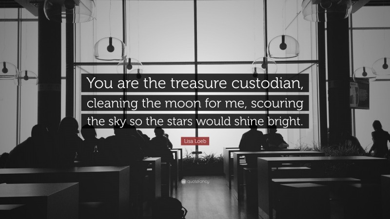 Lisa Loeb Quote: “You are the treasure custodian, cleaning the moon for me, scouring the sky so the stars would shine bright.”