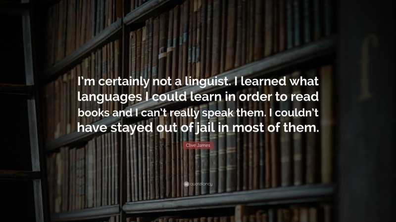 Clive James Quote: “I’m certainly not a linguist. I learned what languages I could learn in order to read books and I can’t really speak them. I couldn’t have stayed out of jail in most of them.”