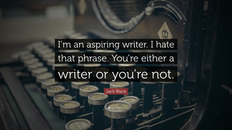 Jack Black Quote: “I’m an aspiring writer. I hate that phrase. You’re either a writer or you’re not.”