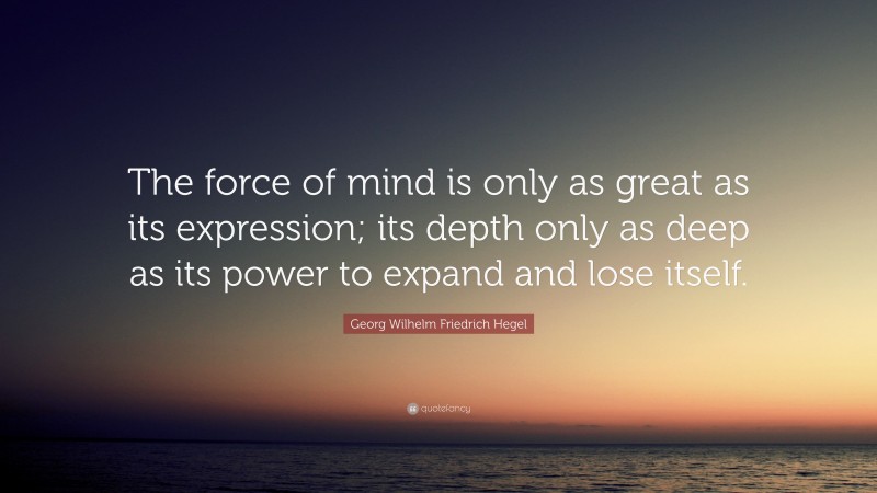 Georg Wilhelm Friedrich Hegel Quote: “The force of mind is only as great as its expression; its depth only as deep as its power to expand and lose itself.”
