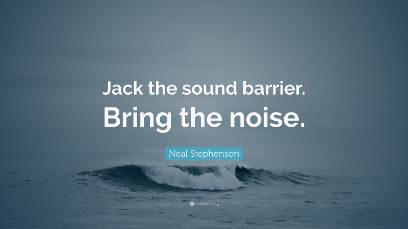 Neal Stephenson Quote: “Jack the sound barrier. Bring the noise.”