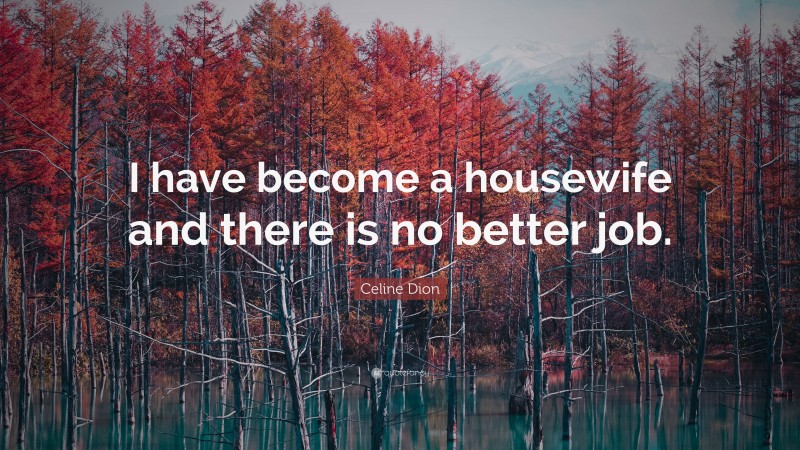 Celine Dion Quote: “I have become a housewife and there is no better job.”