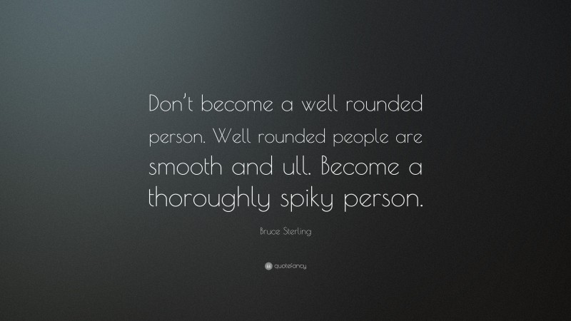 Bruce Sterling Quote: “Don’t become a well rounded person. Well rounded people are smooth and ull. Become a thoroughly spiky person.”