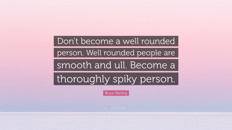Bruce Sterling Quote: “Don’t become a well rounded person. Well rounded people are smooth and ull. Become a thoroughly spiky person.”