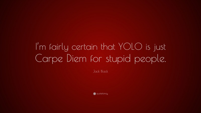 Jack Black Quote: “I’m fairly certain that YOLO is just Carpe Diem for stupid people.”