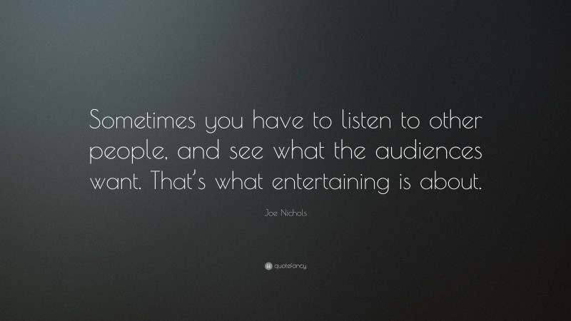Joe Nichols Quote: “Sometimes you have to listen to other people, and see what the audiences want. That’s what entertaining is about.”