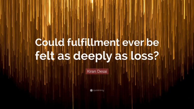 Kiran Desai Quote: “Could fulfillment ever be felt as deeply as loss?”