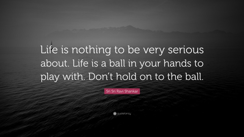 Sri Sri Ravi Shankar Quote: “Life is nothing to be very serious about. Life is a ball in your hands to play with. Don’t hold on to the ball.”