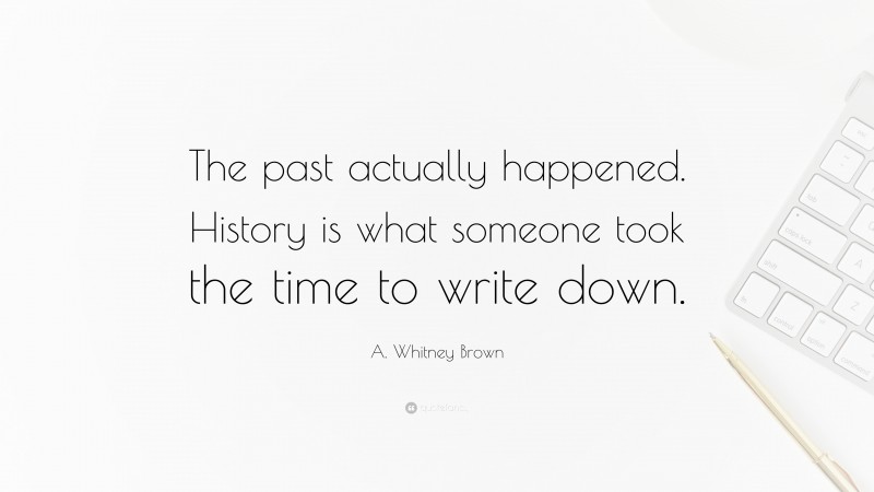 A. Whitney Brown Quote: “The past actually happened. History is what someone took the time to write down.”