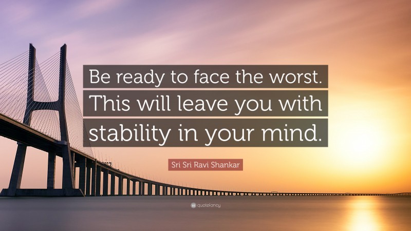 Sri Sri Ravi Shankar Quote: “Be ready to face the worst. This will leave you with stability in your mind.”