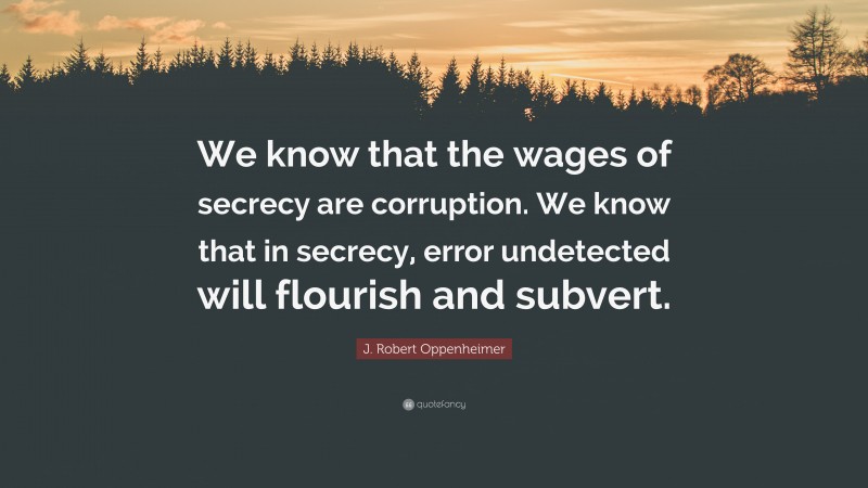 J. Robert Oppenheimer Quote: “We know that the wages of secrecy are corruption. We know that in secrecy, error undetected will flourish and subvert.”