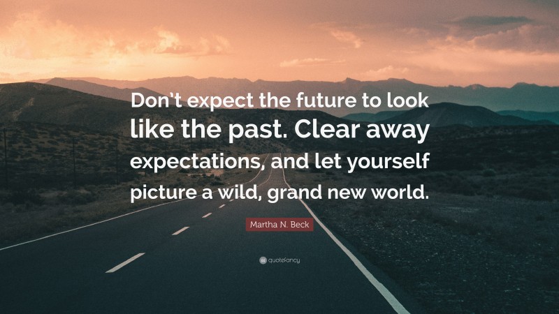 Martha N. Beck Quote: “Don’t expect the future to look like the past. Clear away expectations, and let yourself picture a wild, grand new world.”