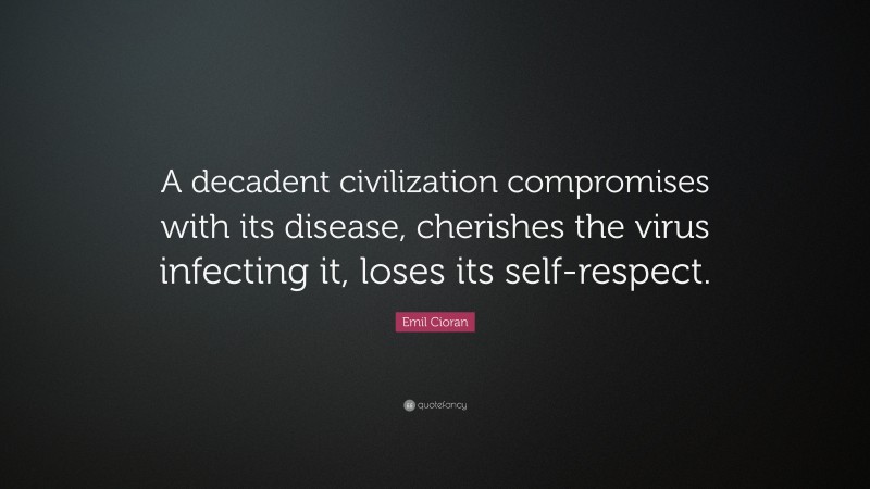 Emil Cioran Quote: “A decadent civilization compromises with its disease, cherishes the virus infecting it, loses its self-respect.”