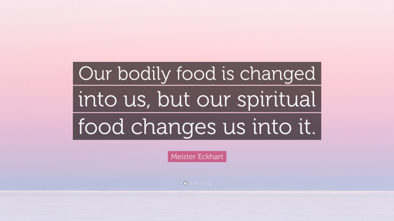 Meister Eckhart Quote: “Our bodily food is changed into us, but our spiritual food changes us into it.”