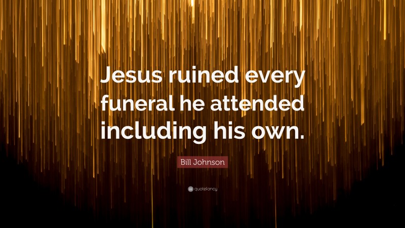 Bill Johnson Quote: “Jesus ruined every funeral he attended including his own.”