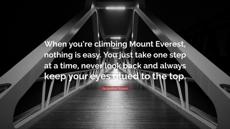 Jacqueline Susann Quote: “When you’re climbing Mount Everest, nothing is easy. You just take one step at a time, never look back and always keep your eyes glued to the top.”