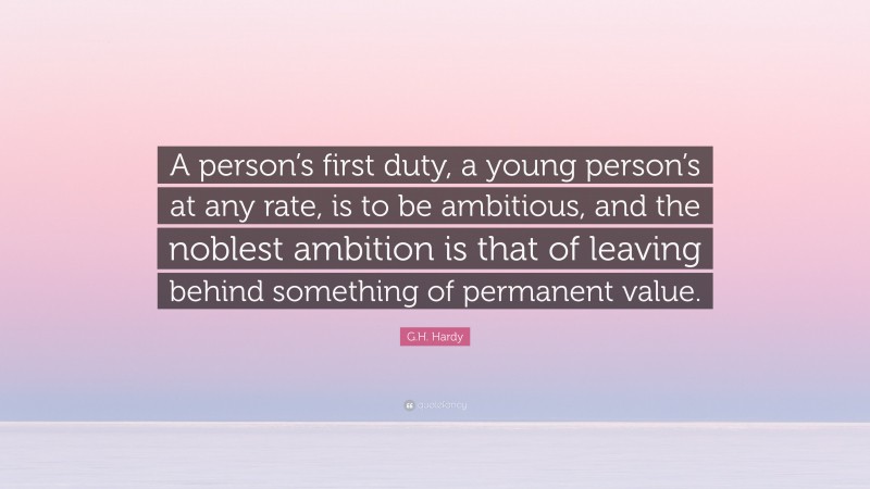 G.H. Hardy Quote: “A person’s first duty, a young person’s at any rate, is to be ambitious, and the noblest ambition is that of leaving behind something of permanent value.”