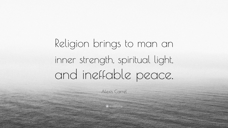 Alexis Carrel Quote: “Religion brings to man an inner strength, spiritual light, and ineffable peace.”