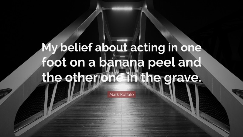 Mark Ruffalo Quote: “My belief about acting in one foot on a banana peel and the other one in the grave.”