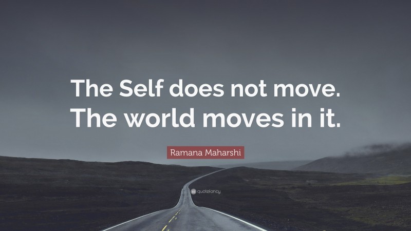 Ramana Maharshi Quote: “The Self does not move. The world moves in it.”
