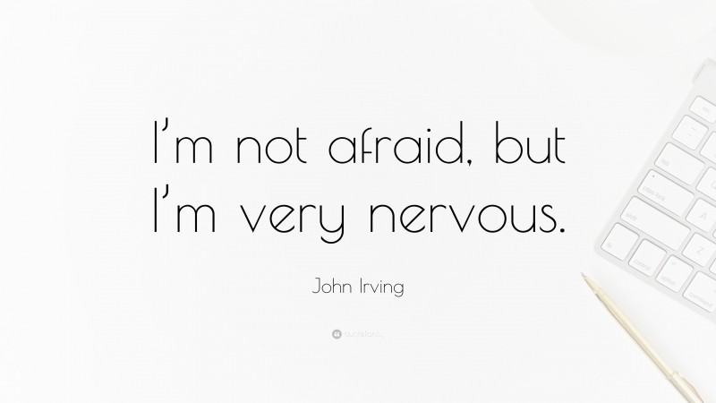 John Irving Quote: “I’m not afraid, but I’m very nervous.”