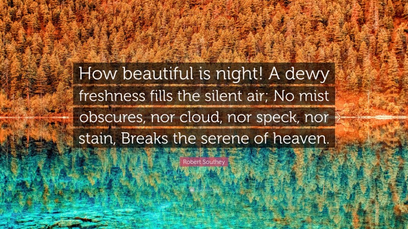 Robert Southey Quote: “How beautiful is night! A dewy freshness fills the silent air; No mist obscures, nor cloud, nor speck, nor stain, Breaks the serene of heaven.”