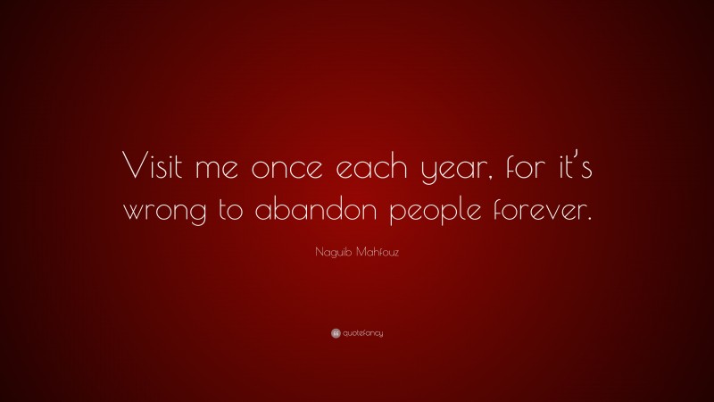 Naguib Mahfouz Quote: “Visit me once each year, for it’s wrong to abandon people forever.”
