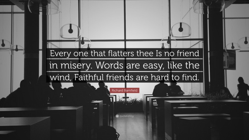 Richard Barnfield Quote: “Every one that flatters thee Is no friend in misery. Words are easy, like the wind, Faithful friends are hard to find.”