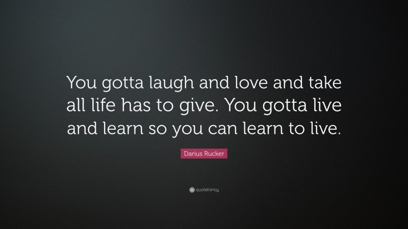 Darius Rucker Quote: “You gotta laugh and love and take all life has to give. You gotta live and learn so you can learn to live.”