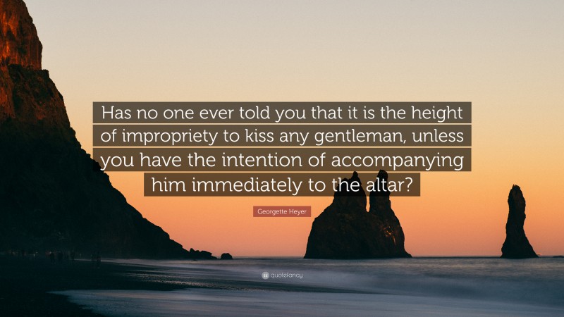 Georgette Heyer Quote: “Has no one ever told you that it is the height of impropriety to kiss any gentleman, unless you have the intention of accompanying him immediately to the altar?”