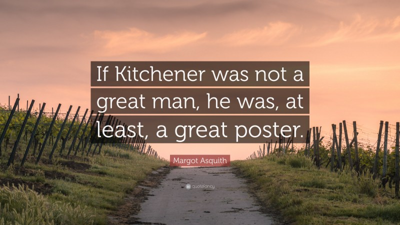 Margot Asquith Quote: “If Kitchener was not a great man, he was, at least, a great poster.”