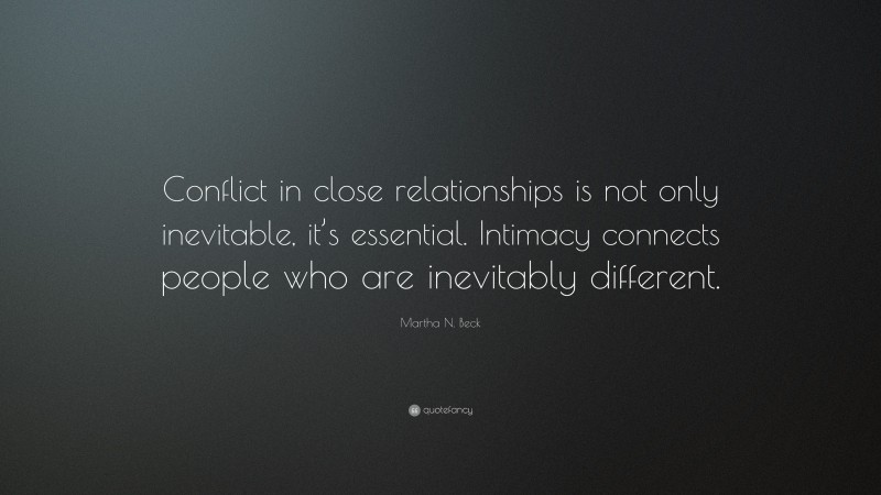 Martha N. Beck Quote: “Conflict in close relationships is not only inevitable, it’s essential. Intimacy connects people who are inevitably different.”