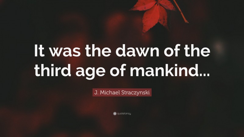 J. Michael Straczynski Quote: “It was the dawn of the third age of mankind...”