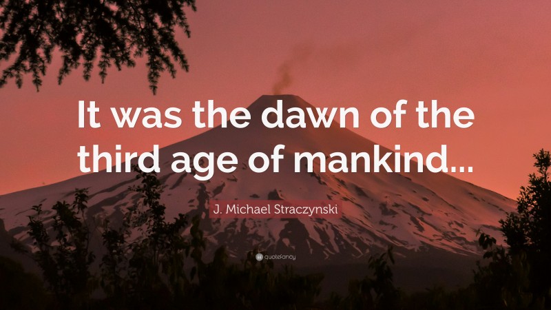 J. Michael Straczynski Quote: “It was the dawn of the third age of mankind...”