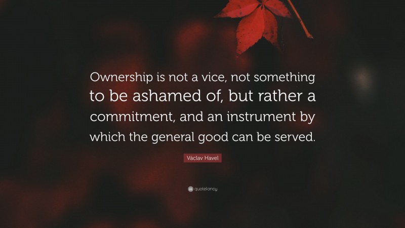 Václav Havel Quote: “Ownership is not a vice, not something to be ashamed of, but rather a commitment, and an instrument by which the general good can be served.”