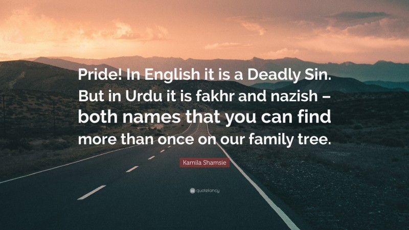 Kamila Shamsie Quote: “Pride! In English it is a Deadly Sin. But in Urdu it is fakhr and nazish – both names that you can find more than once on our family tree.”