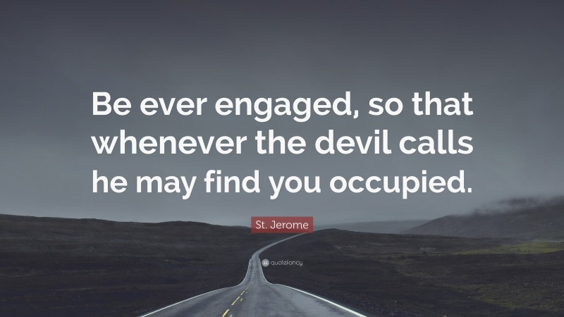 St. Jerome Quote: “Be ever engaged, so that whenever the devil calls he may find you occupied.”
