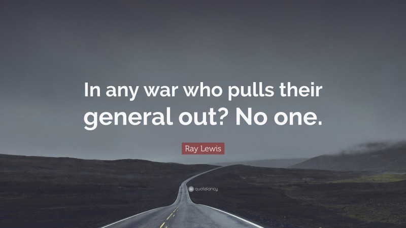 Ray Lewis Quote: “In any war who pulls their general out? No one.”