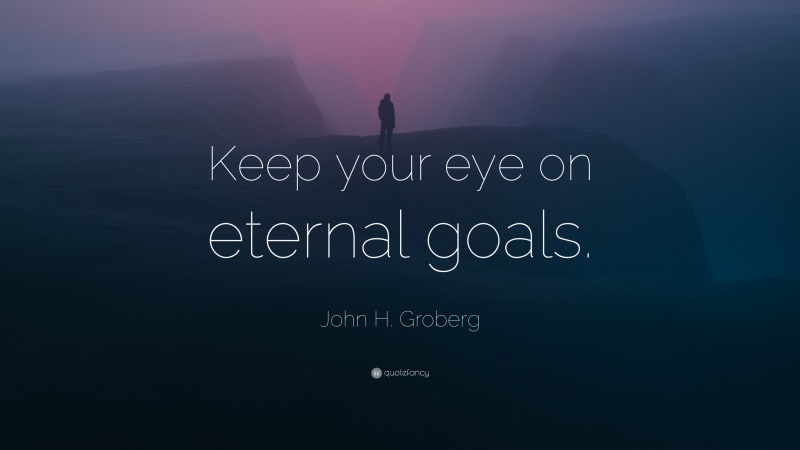 John H. Groberg Quote: “Keep your eye on eternal goals.”