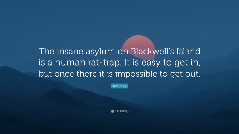 Nellie Bly Quote: “The insane asylum on Blackwell’s Island is a human rat-trap. It is easy to get in, but once there it is impossible to get out.”