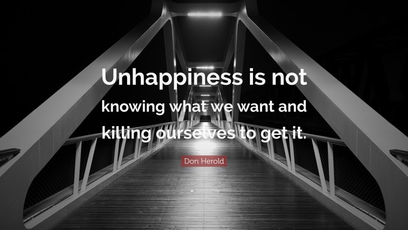 Don Herold Quote: “Unhappiness is not knowing what we want and killing ourselves to get it.”