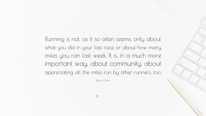 Richard O'Brien Quote: “Running is not, as it so often seems, only about what you did in your last race or about how many miles you ran last week. It is, in a much more important way, about community, about appreciating all the miles run by other runners, too.”