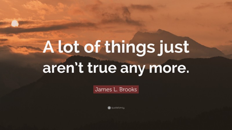 James L. Brooks Quote: “A lot of things just aren’t true any more.”