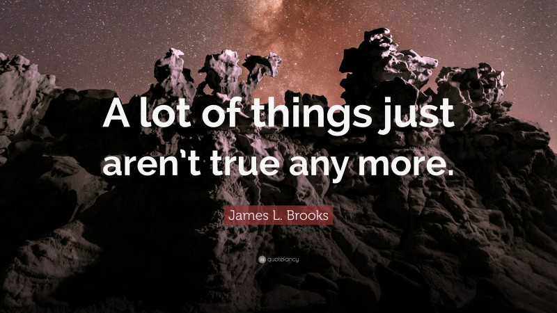 James L. Brooks Quote: “A lot of things just aren’t true any more.”