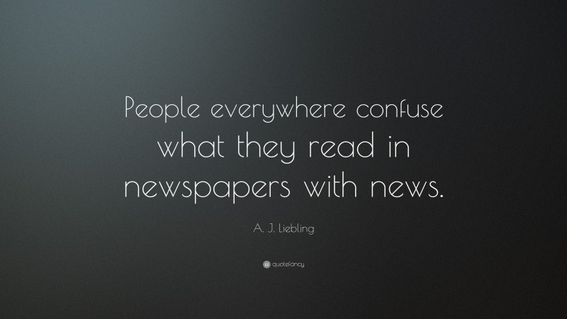A. J. Liebling Quote: “People everywhere confuse what they read in newspapers with news.”