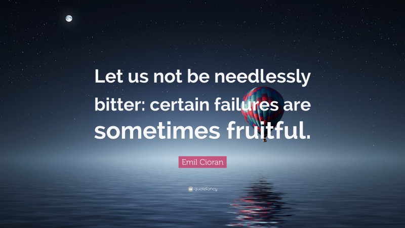 Emil Cioran Quote: “Let us not be needlessly bitter: certain failures are sometimes fruitful.”