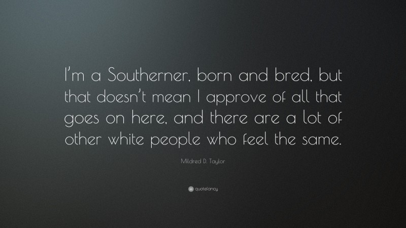 Mildred D. Taylor Quote: “I’m a Southerner, born and bred, but that doesn’t mean I approve of all that goes on here, and there are a lot of other white people who feel the same.”
