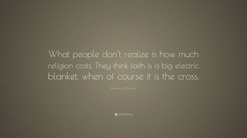 Flannery O'Connor Quote: “What people don’t realize is how much religion costs. They think faith is a big electric blanket, when of course it is the cross.”